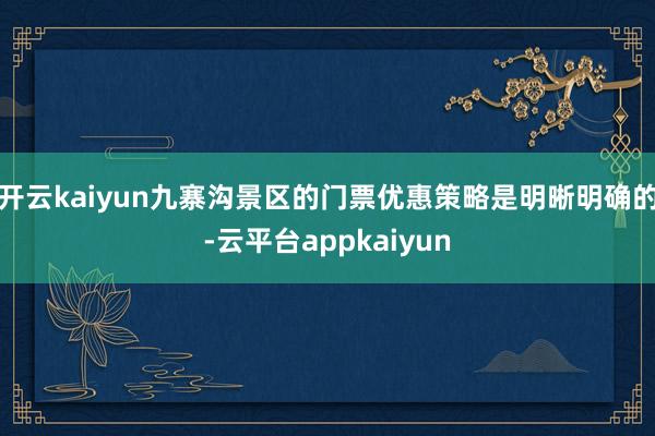 开云kaiyun九寨沟景区的门票优惠策略是明晰明确的-云平台appkaiyun