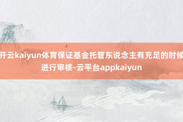 开云kaiyun体育保证基金托管东说念主有充足的时候进行审核-云平台appkaiyun