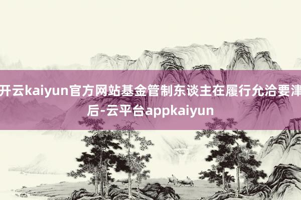 开云kaiyun官方网站基金管制东谈主在履行允洽要津后-云平台appkaiyun