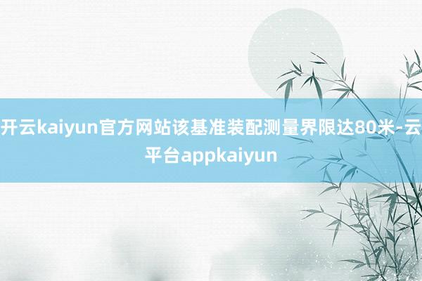 开云kaiyun官方网站该基准装配测量界限达80米-云平台appkaiyun