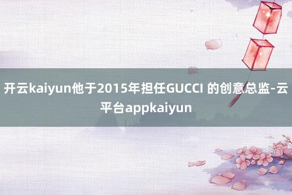 开云kaiyun他于2015年担任GUCCI 的创意总监-云平台appkaiyun