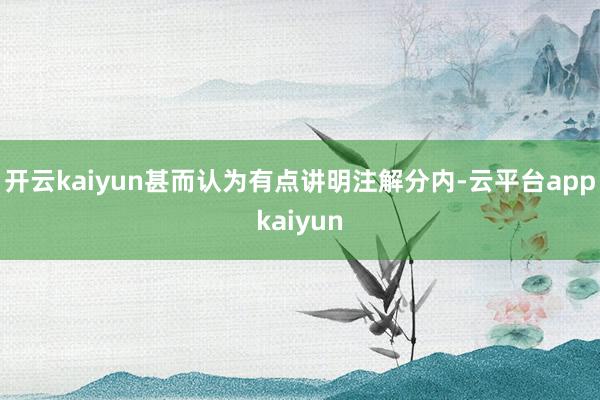 开云kaiyun甚而认为有点讲明注解分内-云平台appkaiyun