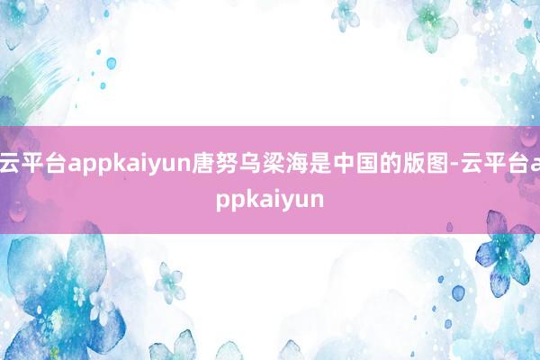 云平台appkaiyun唐努乌梁海是中国的版图-云平台appkaiyun