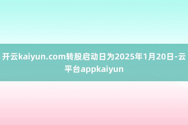 开云kaiyun.com转股启动日为2025年1月20日-云平台appkaiyun