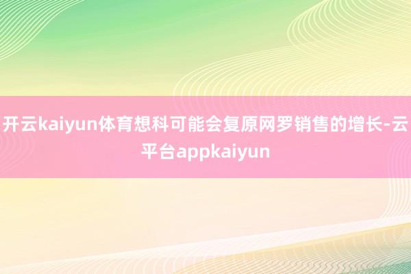 开云kaiyun体育想科可能会复原网罗销售的增长-云平台appkaiyun