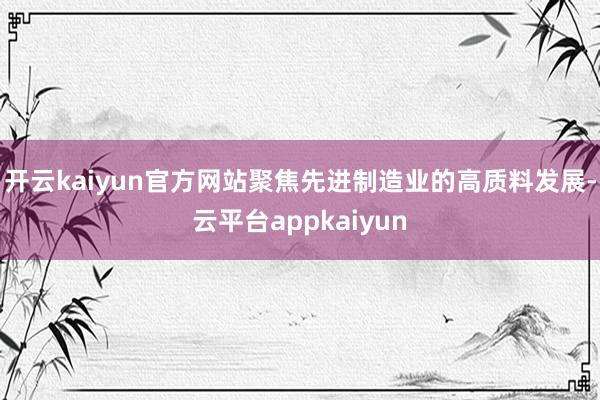 开云kaiyun官方网站聚焦先进制造业的高质料发展-云平台appkaiyun