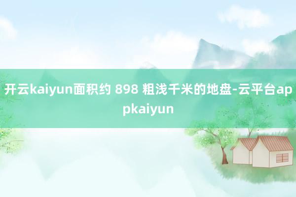 开云kaiyun面积约 898 粗浅千米的地盘-云平台appkaiyun