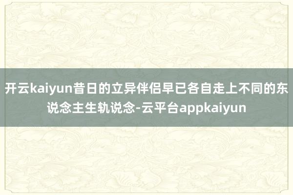 开云kaiyun昔日的立异伴侣早已各自走上不同的东说念主生轨说念-云平台appkaiyun