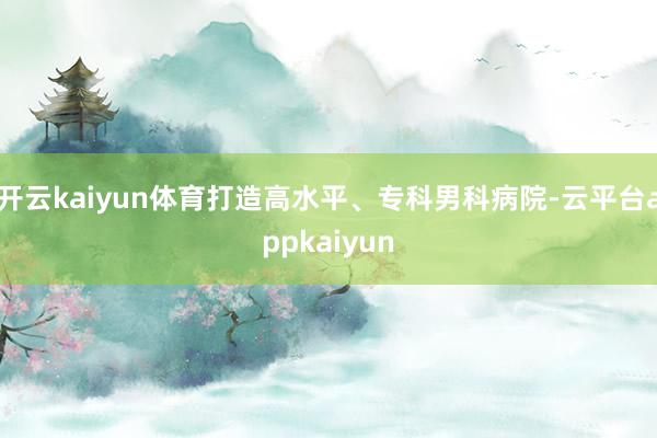 开云kaiyun体育打造高水平、专科男科病院-云平台appkaiyun