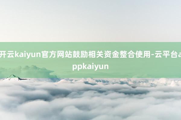 开云kaiyun官方网站鼓励相关资金整合使用-云平台appkaiyun
