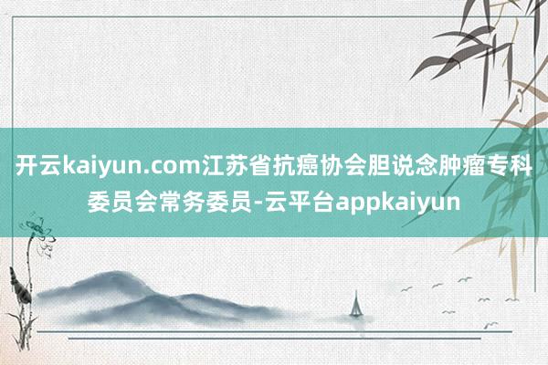 开云kaiyun.com江苏省抗癌协会胆说念肿瘤专科委员会常务委员-云平台appkaiyun