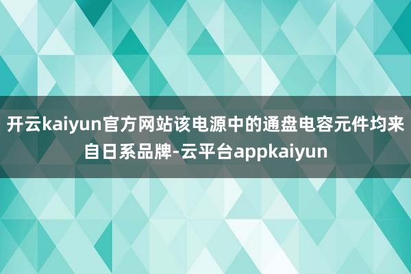 开云kaiyun官方网站　　该电源中的通盘电容元件均来自日系品牌-云平台appkaiyun