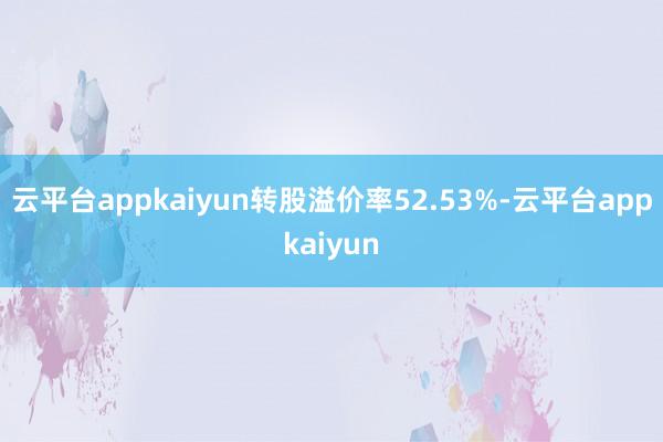 云平台appkaiyun转股溢价率52.53%-云平台appkaiyun