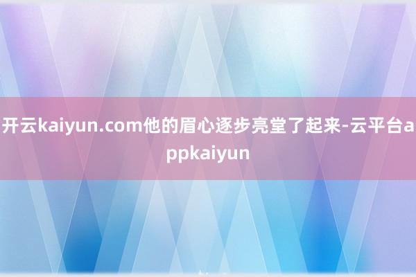 开云kaiyun.com他的眉心逐步亮堂了起来-云平台appkaiyun