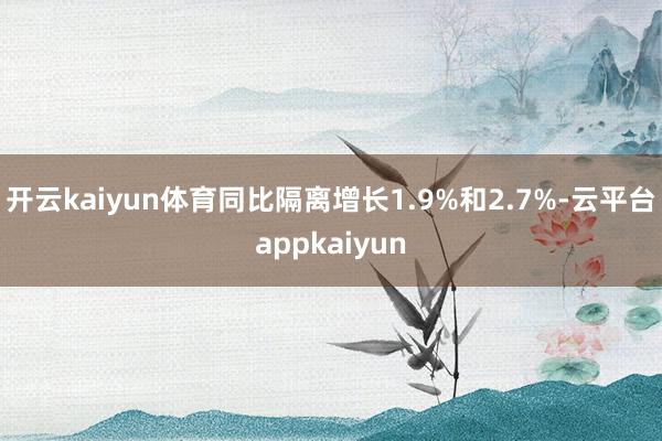 开云kaiyun体育同比隔离增长1.9%和2.7%-云平台appkaiyun