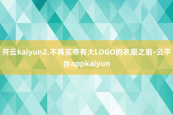 开云kaiyun2.不再买带有大LOGO的衣服之前-云平台appkaiyun