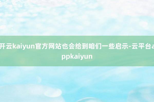 开云kaiyun官方网站也会给到咱们一些启示-云平台appkaiyun