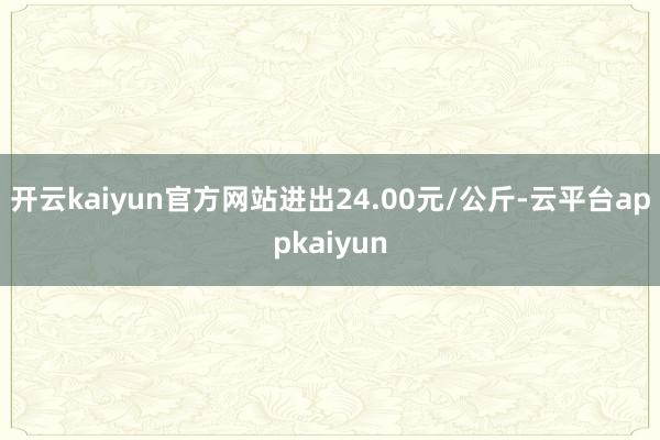开云kaiyun官方网站进出24.00元/公斤-云平台appkaiyun