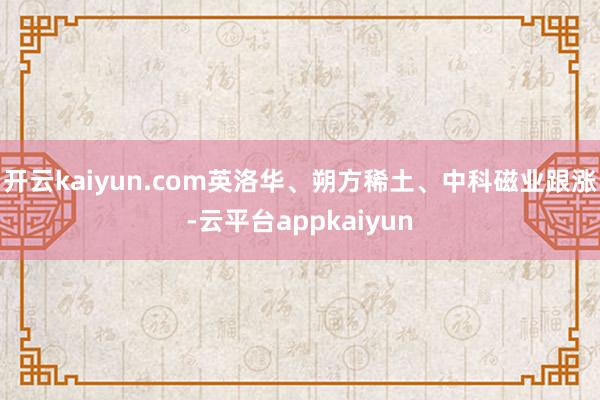 开云kaiyun.com英洛华、朔方稀土、中科磁业跟涨-云平台appkaiyun