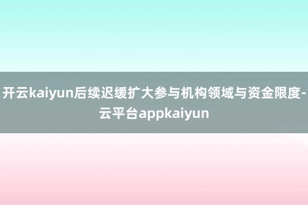 开云kaiyun后续迟缓扩大参与机构领域与资金限度-云平台appkaiyun