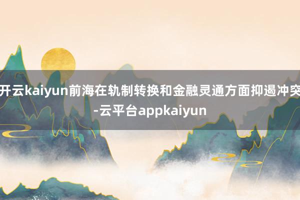 开云kaiyun前海在轨制转换和金融灵通方面抑遏冲突-云平台appkaiyun
