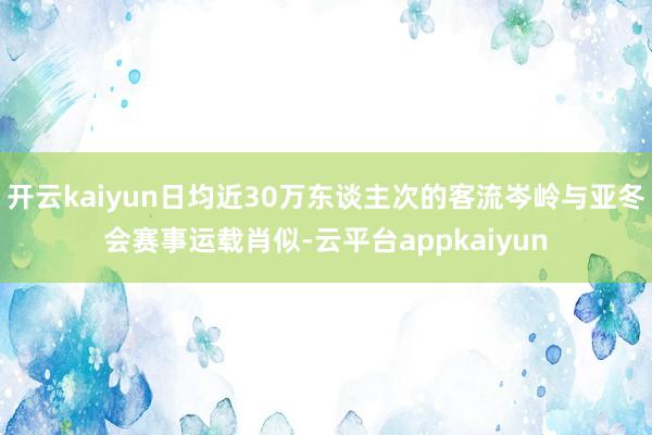 开云kaiyun日均近30万东谈主次的客流岑岭与亚冬会赛事运载肖似-云平台appkaiyun