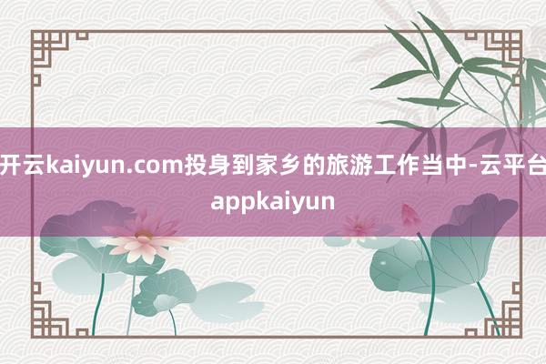 开云kaiyun.com投身到家乡的旅游工作当中-云平台appkaiyun