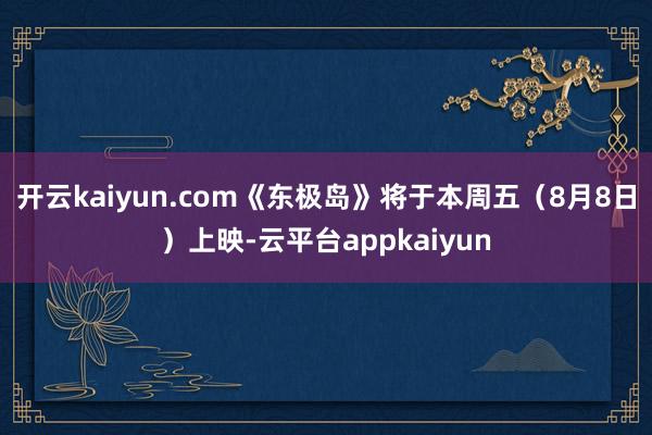 开云kaiyun.com《东极岛》将于本周五（8月8日）上映-云平台appkaiyun
