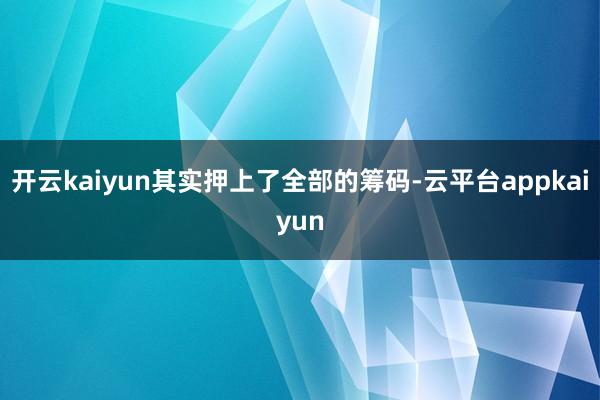 开云kaiyun其实押上了全部的筹码-云平台appkaiyun
