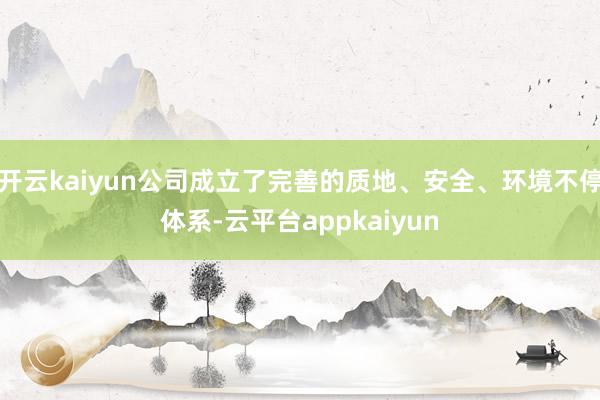 开云kaiyun公司成立了完善的质地、安全、环境不停体系-云平台appkaiyun