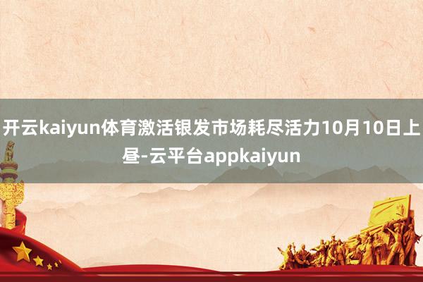 开云kaiyun体育激活银发市场耗尽活力10月10日上昼-云平台appkaiyun