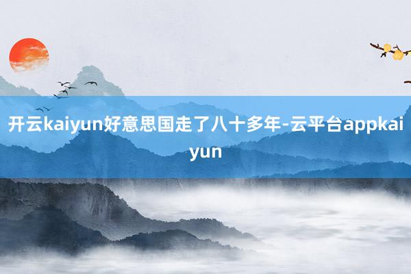 开云kaiyun好意思国走了八十多年-云平台appkaiyun