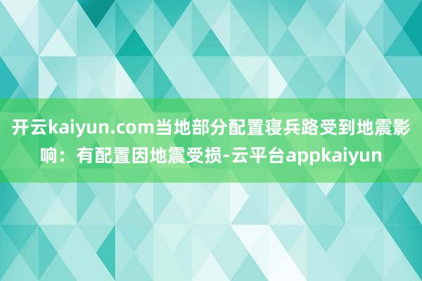 开云kaiyun.com当地部分配置寝兵路受到地震影响：有配置因地震受损-云平台appkaiyun