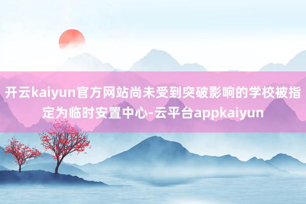 开云kaiyun官方网站尚未受到突破影响的学校被指定为临时安置中心-云平台appkaiyun