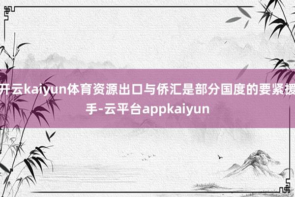 开云kaiyun体育资源出口与侨汇是部分国度的要紧援手-云平台appkaiyun