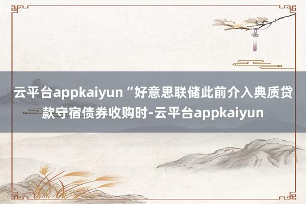 云平台appkaiyun　　“好意思联储此前介入典质贷款守宿债券收购时-云平台appkaiyun